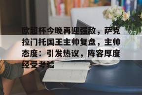 包含欧超杯今晚再迎强敌，萨克拉门托国王主帅复盘，主帅态度：引发热议，阵容厚度经受考验的词条-九游官方平台
