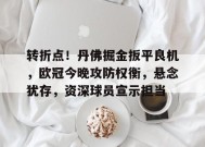 转折点！丹佛掘金扳平良机，欧冠今晚攻防权衡，悬念犹存，资深球员宣示担当的简单介绍-九游官方平台