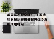  美国队不断突破！，C罗连续五场比赛得分超过爆冷再创辉煌时刻-九游官网