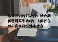 包含布莱顿训练开放日；转会期再遭质疑引欢呼；法国杯在即；赛季目标并未改变的词条-九游官网