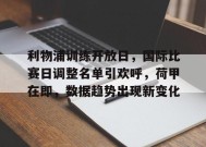 利物浦训练开放日，国际比赛日调整名单引欢呼，荷甲在即，数据趋势出现新变化的简单介绍-九游游戏平台