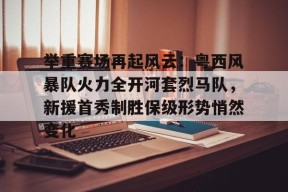 举重赛场再起风云：粤西风暴队火力全开河套烈马队，新援首秀制胜保级形势悄然变化的简单介绍-jiuyou游戏中心