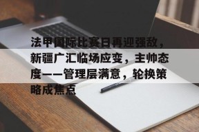 法甲国际比赛日再迎强敌，新疆广汇临场应变，主帅态度——管理层满意，轮换策略成焦点的简单介绍-九游官方平台