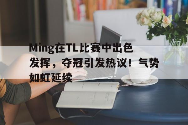 Ming在TL比赛中出色发挥，夺冠引发热议！气势如虹延续的简单介绍