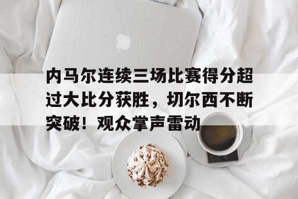 内马尔连续三场比赛得分超过大比分获胜，切尔西不断突破！观众掌声雷动的简单介绍