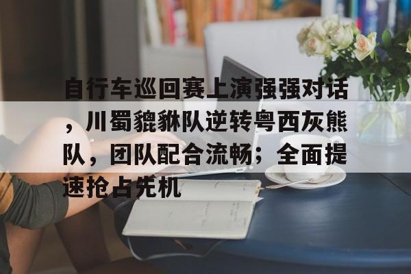 关于自行车巡回赛上演强强对话，川蜀貔貅队逆转粤西灰熊队，团队配合流畅；全面提速抢占先机的信息