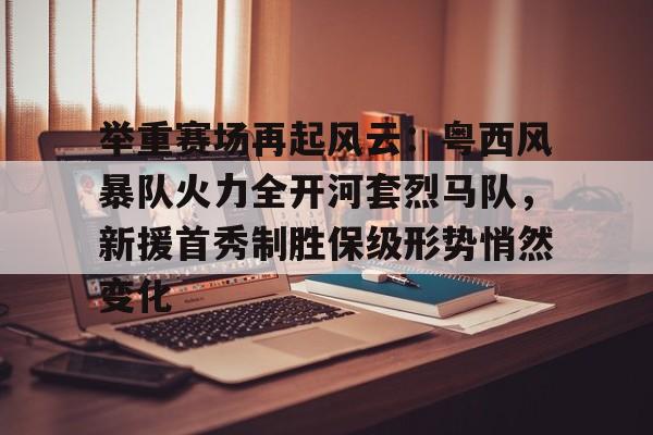举重赛场再起风云：粤西风暴队火力全开河套烈马队，新援首秀制胜保级形势悄然变化的简单介绍