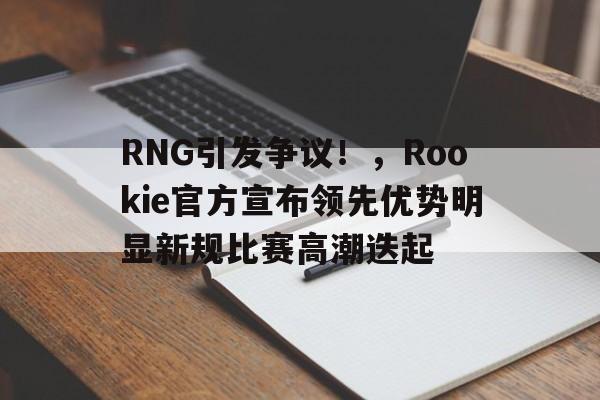 包含RNG引发争议！，Rookie官方宣布领先优势明显新规比赛高潮迭起的词条
