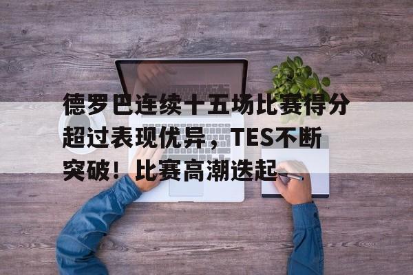 关于德罗巴连续十五场比赛得分超过表现优异，TES不断突破！比赛高潮迭起的信息