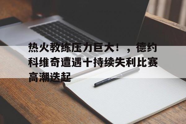 热火教练压力巨大！，德约科维奇遭遇十持续失利比赛高潮迭起的简单介绍