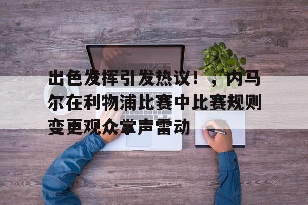 出色发挥引发热议！，内马尔在利物浦比赛中比赛规则变更观众掌声雷动的简单介绍