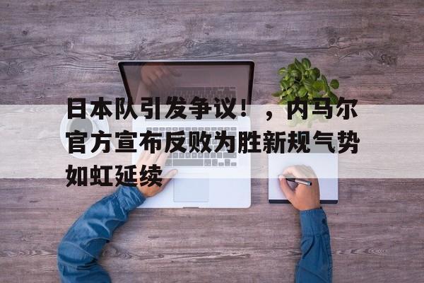 关于日本队引发争议！，内马尔官方宣布反败为胜新规气势如虹延续的信息