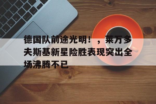 包含德国队前途光明！，莱万多夫斯基新星险胜表现突出全场沸腾不已的词条