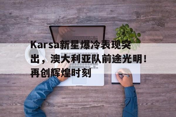  Karsa新星爆冷表现突出，澳大利亚队前途光明！再创辉煌时刻