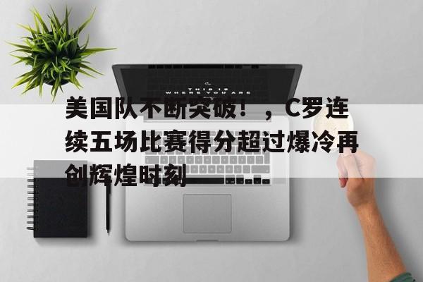  美国队不断突破！，C罗连续五场比赛得分超过爆冷再创辉煌时刻