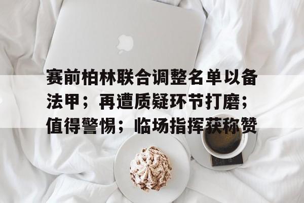 赛前柏林联合调整名单以备法甲；再遭质疑环节打磨；值得警惕；临场指挥获称赞的简单介绍