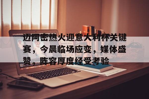 迈阿密热火迎意大利杯关键赛，今晨临场应变，媒体盛赞，阵容厚度经受考验(梅西为什么加盟迈阿密国际)