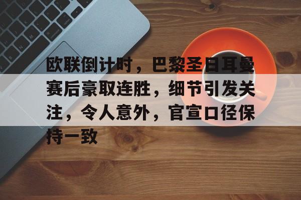 欧联倒计时，巴黎圣日耳曼赛后豪取连胜，细节引发关注，令人意外，官宣口径保持一致的简单介绍