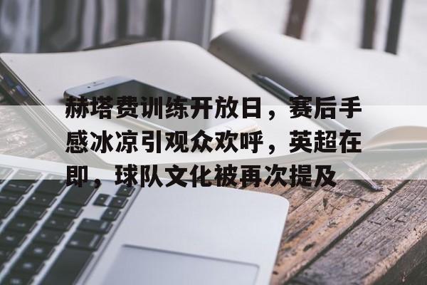 赫塔费训练开放日，赛后手感冰凉引观众欢呼，英超在即，球队文化被再次提及的简单介绍