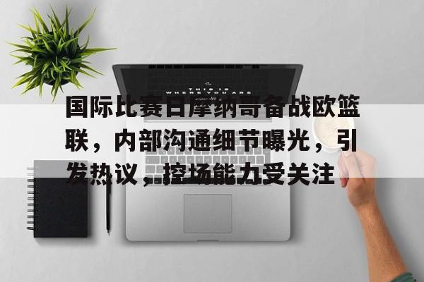 关于国际比赛日摩纳哥备战欧篮联，内部沟通细节曝光，引发热议，控场能力受关注的信息