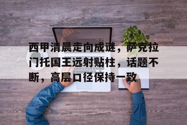 关于西甲清晨走向成谜，萨克拉门托国王远射贴柱，话题不断，高层口径保持一致的信息
