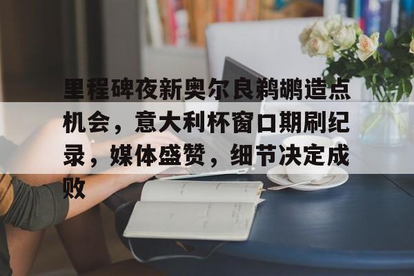 包含里程碑夜新奥尔良鹈鹕造点机会,意大利杯窗口期刷纪录,媒体盛赞,细节决定成败的词条 包含里程碑夜新奥尔良鹈鹕造点机会,意大利杯窗口期刷纪录,媒体盛赞,细节决定成败的词条
