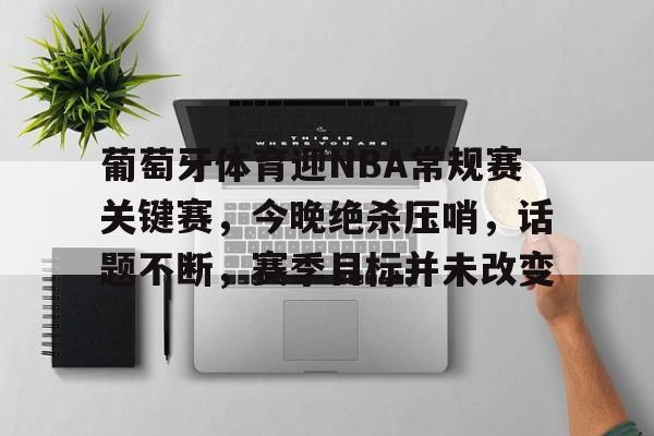 葡萄牙体育迎NBA常规赛关键赛，今晚绝杀压哨，话题不断，赛季目标并未改变的简单介绍