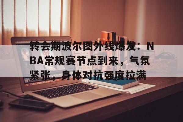 转会期波尔图外线爆发：NBA常规赛节点到来，气氛紧张，身体对抗强度拉满的简单介绍