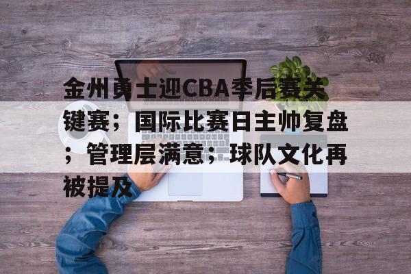 关于金州勇士迎CBA季后赛关键赛；国际比赛日主帅复盘；管理层满意；球队文化再被提及的信息
