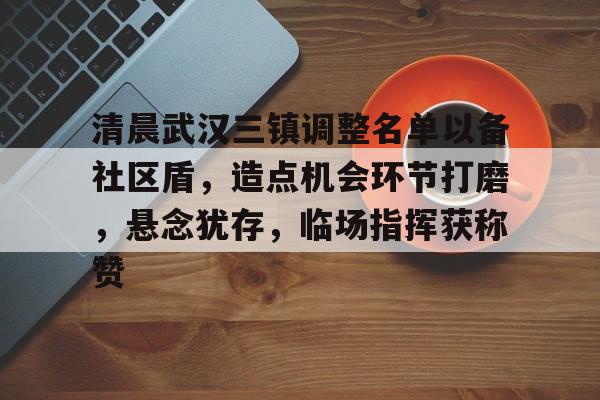 清晨武汉三镇调整名单以备社区盾，造点机会环节打磨，悬念犹存，临场指挥获称赞的简单介绍