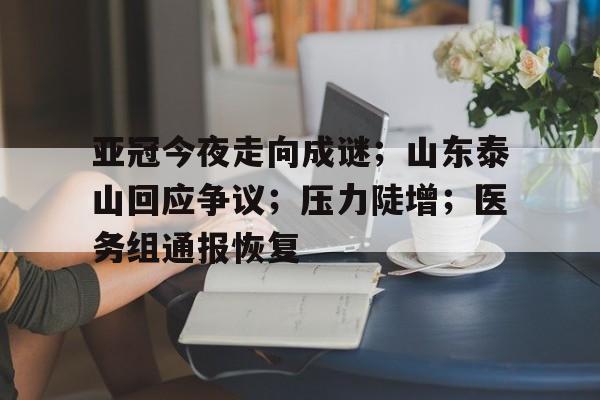 亚冠今夜走向成谜；山东泰山回应争议；压力陡增；医务组通报恢复的简单介绍