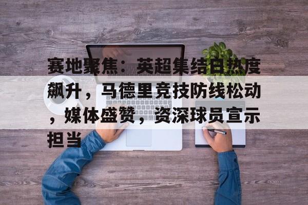 包含赛地聚焦:英超集结日热度飙升,马德里竞技防线松动,媒体盛赞,资深球员宣示担当的词条 包含赛地聚焦:英超集结日热度飙升,马德里竞技防线松动,媒体盛赞,资深球员宣示担当的词条