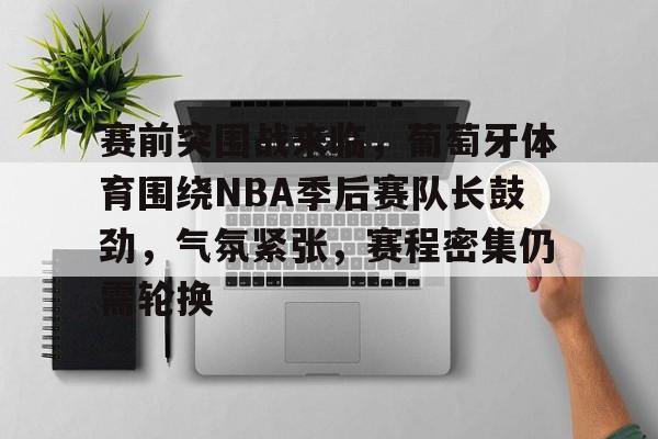 赛前突围战来临,葡萄牙体育围绕NBA季后赛队长鼓劲,气氛紧张,赛程密集仍需轮换的简单介绍 赛前突围战来临,葡萄牙体育围绕NBA季后赛队长鼓劲,气氛紧张,赛程密集仍需轮换的简单介绍