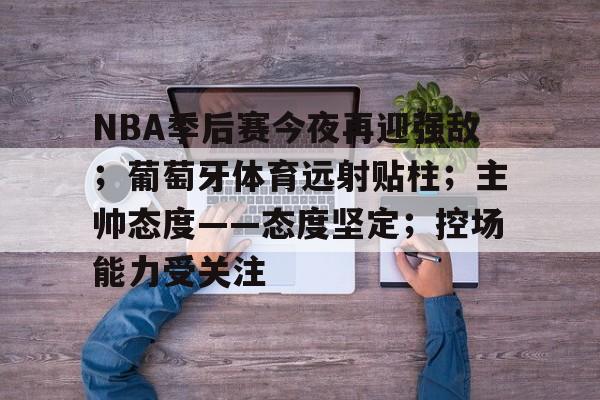 包含NBA季后赛今夜再迎强敌；葡萄牙体育远射贴柱；主帅态度——态度坚定；控场能力受关注的词条