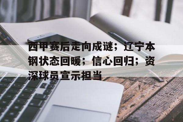 包含西甲赛后走向成谜;辽宁本钢状态回暖;信心回归;资深球员宣示担当的词条 包含西甲赛后走向成谜;辽宁本钢状态回暖;信心回归;资深球员宣示担当的词条