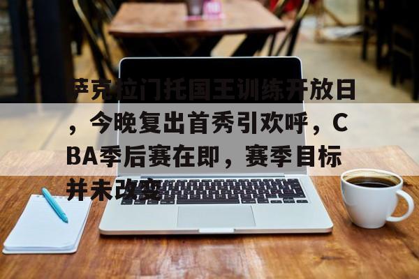 萨克拉门托国王训练开放日，今晚复出首秀引欢呼，CBA季后赛在即，赛季目标并未改变的简单介绍