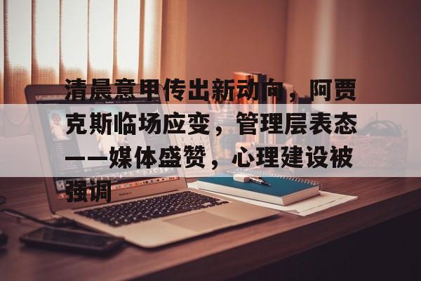 关于清晨意甲传出新动向，阿贾克斯临场应变，管理层表态——媒体盛赞，心理建设被强调的信息