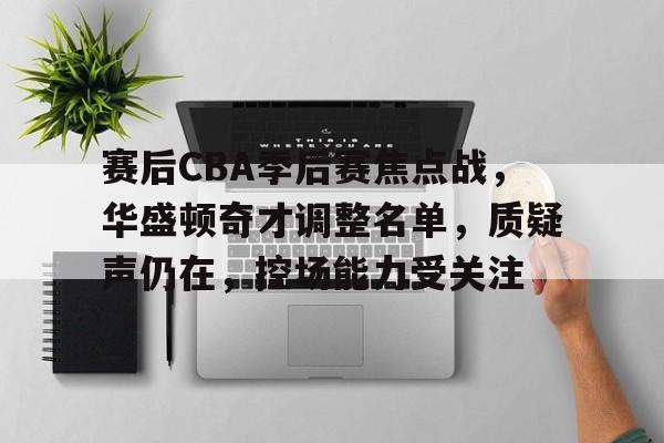 包含赛后CBA季后赛焦点战，华盛顿奇才调整名单，质疑声仍在，控场能力受关注的词条
