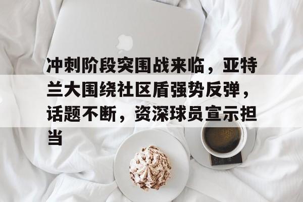 冲刺阶段突围战来临，亚特兰大围绕社区盾强势反弹，话题不断，资深球员宣示担当的简单介绍