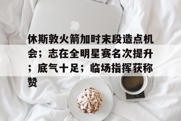 包含休斯敦火箭加时末段造点机会；志在全明星赛名次提升；底气十足；临场指挥获称赞的词条
